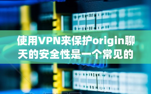 使用VPN来保护origin聊天的安全性是一个常见的做法，但需要谨慎考虑。以下是逐步的建议