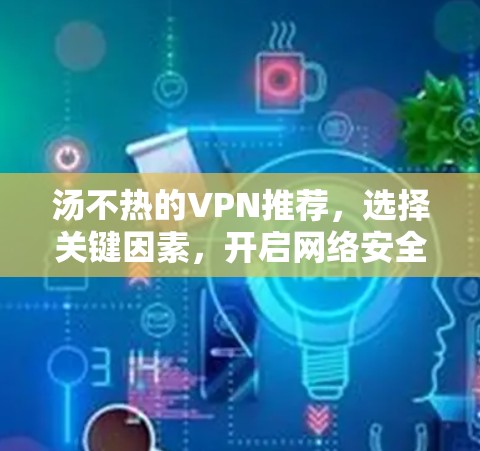 汤不热的VPN推荐，选择关键因素，开启网络安全的新篇章