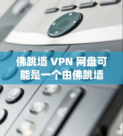佛跳墙 VPN 网盘可能是一个由佛跳墙公司开发的用于分享和访问内容的网络盘系统。无论佛跳墙是一个具体的技术品牌还是一个类似概念，以下是一个通用的解释和操作步骤