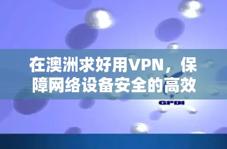 在澳洲求好用VPN，保障网络设备安全的高效解决方案