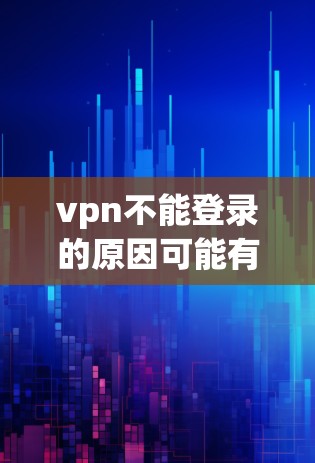 vpn不能登录的原因可能有多种，包括但不限于以下几点