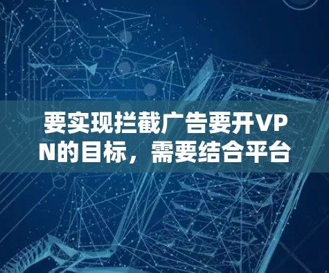 要实现拦截广告要开VPN的目标，需要结合平台的设置和自己的使用习惯。以下是一些步骤和建议，帮助你更好地设置广告拦截功能
