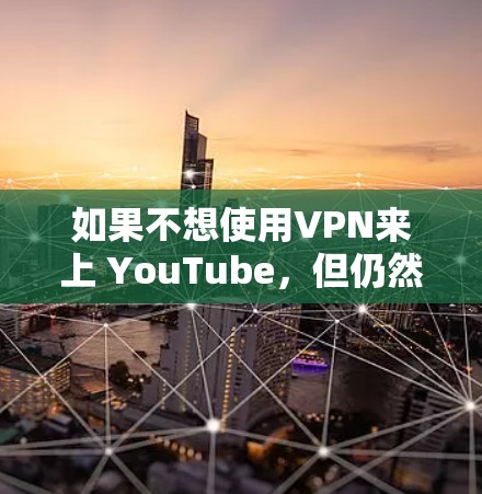 如果不想使用VPN来上 YouTube，但仍然想观看YouTube内容，可以尝试以下方法
