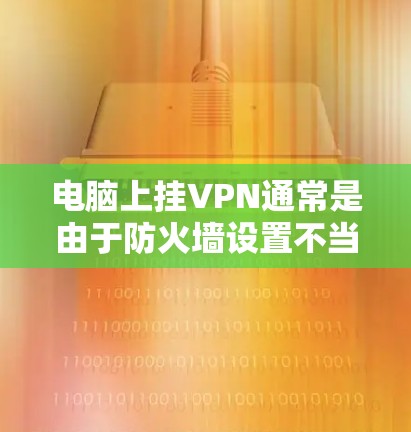 电脑上挂VPN通常是由于防火墙设置不当或VPN服务器不稳定导致的。以下是解决此类问题的步骤