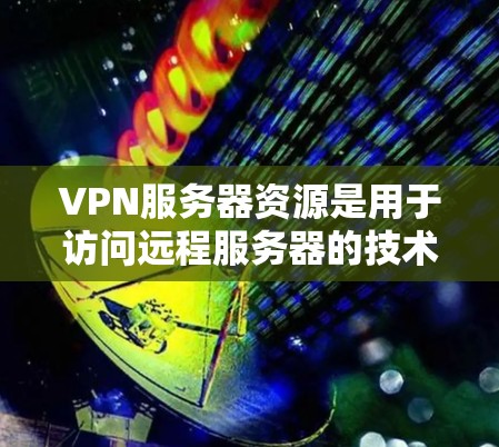 VPN服务器资源是用于访问远程服务器的技术，这些服务器通常位于偏远地区，使用VPN技术连接到互联网。以下是对这些资源的详细说明