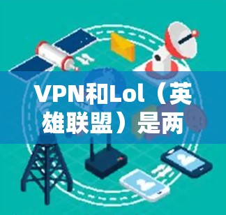VPN和Lol（英雄联盟）是两个不同的概念，VPN主要指用于VPN服务，而Lol则是英雄联盟这个游戏。如果你是在寻找VPN服务来使用Lol游戏，可能需要结合这两个概念来理解