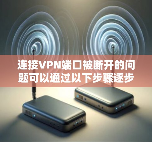 连接VPN端口被断开的问题可以通过以下步骤逐步解决