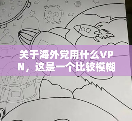 关于海外党用什么VPN，这是一个比较模糊的问题，因为海外党通常指的是某些政治或组织，而不是特定的个人或机构。VPN（虚拟网络）是用于安全访问互联网的工具，常用于保护个人或机构的网络隐私和安全