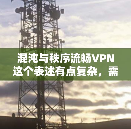 混沌与秩序流畅VPN这个表述有点复杂，需要拆解理解。以下是一些可能的解释