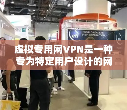 虚拟专用网VPN是一种专为特定用户设计的网络VPN服务，提供多点对点的连接和高级配置。以下是其关键特点和使用信息