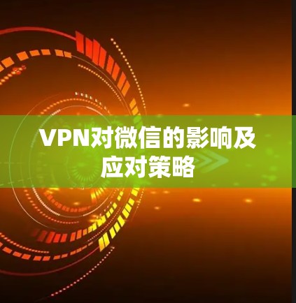 VPN对微信的影响及应对策略