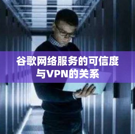 谷歌网络服务的可信度与VPN的关系