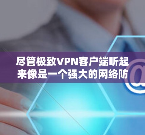 尽管极致VPN客户端听起来像是一个强大的网络防护工具，但它却不仅仅是一个简单的防火墙。它是一个构建安全网络的新标准，它用最简单的方式，把最强大的防护能力都装进了一个小小的客户端