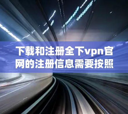 下载和注册全下vpn官网的注册信息需要按照以下步骤进行