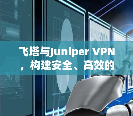 飞塔与Juniper VPN，构建安全、高效的通信网络