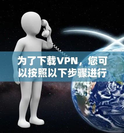 为了下载VPN，您可以按照以下步骤进行