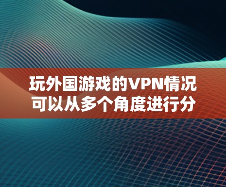 玩外国游戏的VPN情况可以从多个角度进行分析，以下是一些关键点