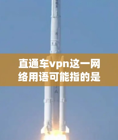 直通车vpn这一网络用语可能指的是一种游戏或应用程序的名称，具体含义取决于上下文。以下是关于该名称的一些初步信息