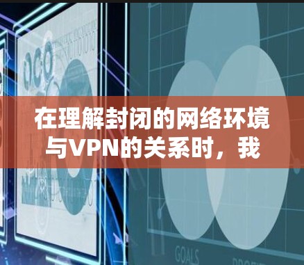 在理解封闭的网络环境与VPN的关系时，我们可以总结出以下几点