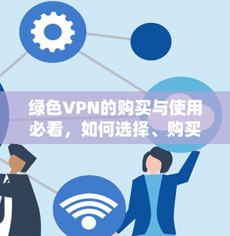 绿色VPN的购买与使用必看，如何选择、购买优惠与提升服务质量