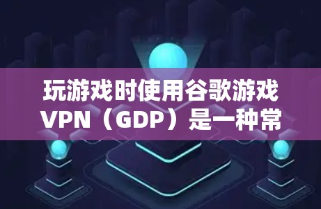 玩游戏时使用谷歌游戏VPN（GDP）是一种常见的游戏安全措施，旨在防止游戏内容被下载到云端，从而避免游戏被滥用或传播。以下是关于玩谷歌游戏VPN的详细信息
