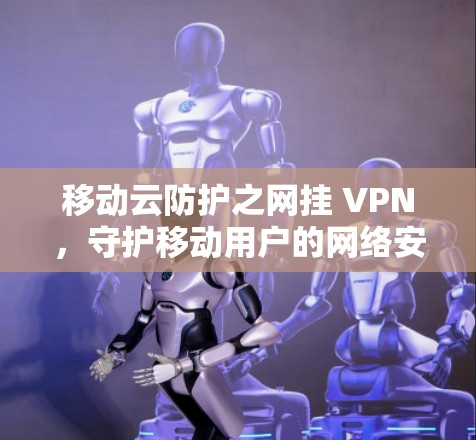 移动云防护之网挂 VPN，守护移动用户的网络安全
