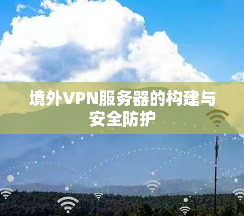 境外VPN服务器的构建与安全防护