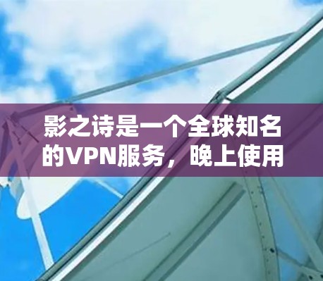 影之诗是一个全球知名的VPN服务，晚上使用时通常会提供更稳定的网络连接，因为深夜时段的网络条件可能更稳定。以下是一些关于影之诗VPN晚上的常见问题和回答