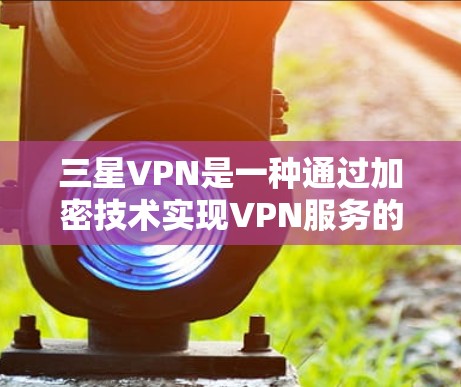 三星VPN是一种通过加密技术实现VPN服务的设备，旨在保护用户的隐私和数据安全。以下是关于三星VPN的详细介绍