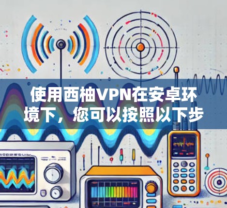 使用西柚VPN在安卓环境下，您可以按照以下步骤操作。西柚VPN通常提供多种VPN服务，您可以选择适合的类型（如安全、加密、流媒体等）