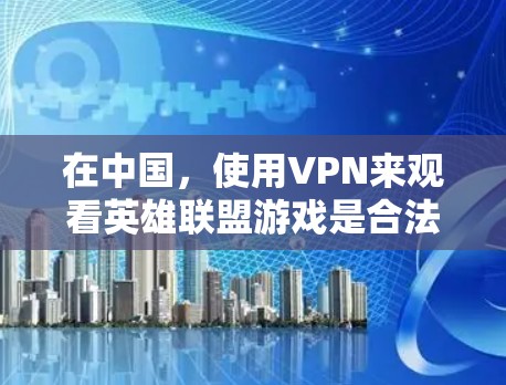 在中国，使用VPN来观看英雄联盟游戏是合法且安全的，但需要遵守中国的游戏内容管理规定。以下是一些关键点
