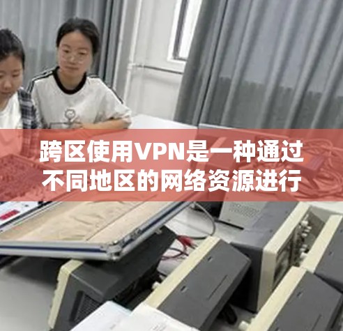 跨区使用VPN是一种通过不同地区的网络资源进行通信的技术，旨在实现跨区域访问。以下是对跨区VPN的详细分析和建议