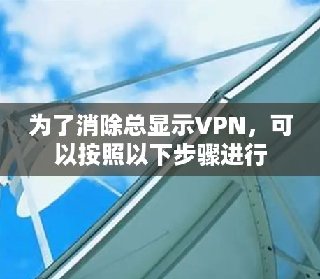 为了消除总显示VPN，可以按照以下步骤进行