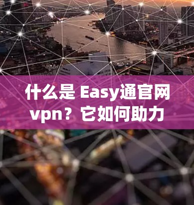 什么是 Easy通官网vpn？它如何助力您的通信安全与高效