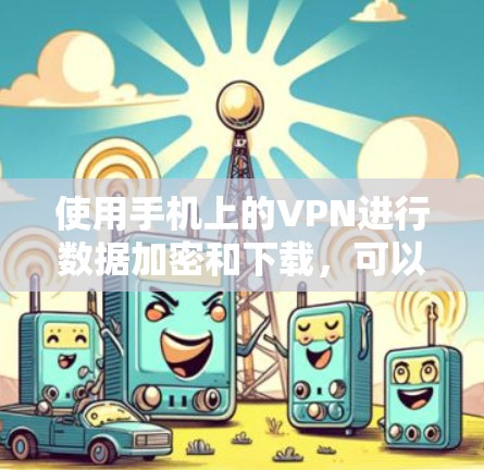 使用手机上的VPN进行数据加密和下载，可以有效地保护你的隐私和数据安全。以下是一步步的指导说明