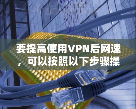 要提高使用VPN后网速，可以按照以下步骤操作