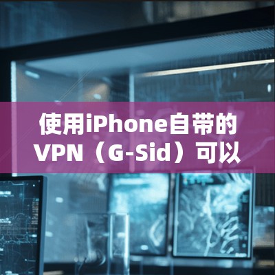 使用iPhone自带的VPN（G-Sid）可以有效地进行视频会议、下载和应用管理，提供安全的网络连接。以下是详细的步骤指南