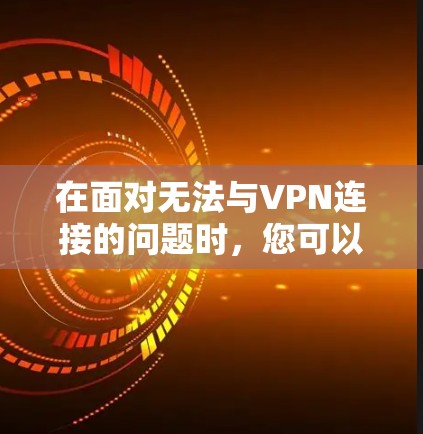 在面对无法与VPN连接的问题时，您可以按照以下步骤进行排查和解决