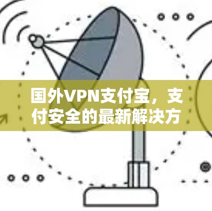 国外VPN支付宝，支付安全的最新解决方案