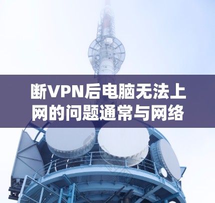 断VPN后电脑无法上网的问题通常与网络连接、驱动程序、操作系统或其他软件问题有关。以下是逐步解决方案