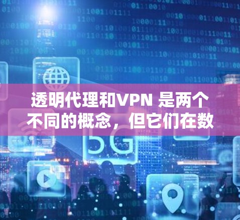 透明代理和VPN 是两个不同的概念，但它们在数据传输和网络安全方面都有其独特的作用。以下是对这两个概念的详细解释