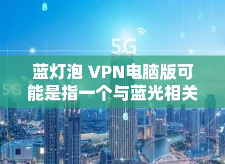 蓝灯泡 VPN电脑版可能是指一个与蓝光相关的软件或服务，具体取决于蓝光的定义和用途。以下是一些可能的解释和建议