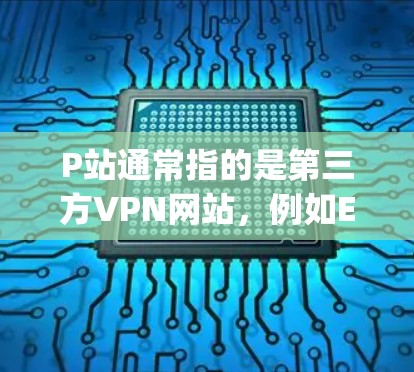 P站通常指的是第三方VPN网站，例如ExpressVPN、GoGoVPN和Netnizh。以下是一些步骤，可以帮助你使用P站的VPN服务