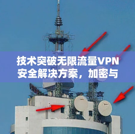 技术突破无限流量VPN安全解决方案，加密与流量限制并重