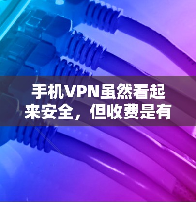 手机VPN虽然看起来安全，但收费是有可能的，具体原因包括以下几点