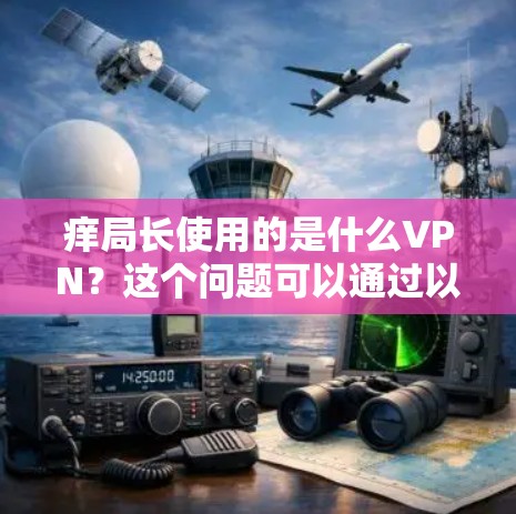 痒局长使用的是什么VPN？这个问题可以通过以下步骤逐步回答