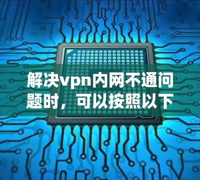解决vpn内网不通问题时，可以按照以下步骤操作