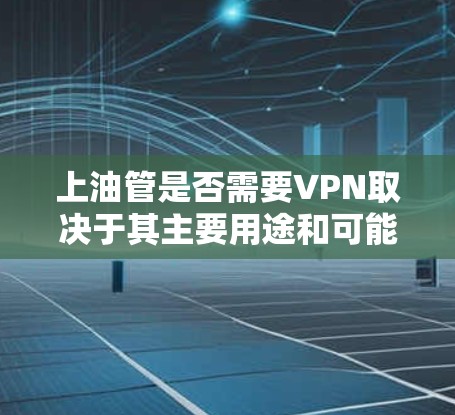 上油管是否需要VPN取决于其主要用途和可能的非法活动。以下是详细的分析