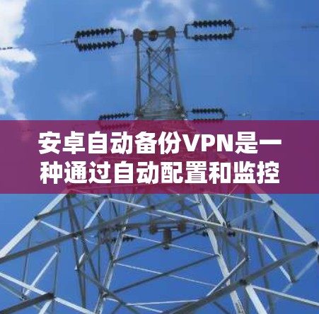 安卓自动备份VPN是一种通过自动配置和监控来保护网络和数据的一种方法。它通常结合了自动备份功能和安全策略，以防止网络攻击和数据丢失。以下是一些使用安卓自动备份VPN的方法和技巧