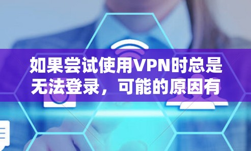 如果尝试使用VPN时总是无法登录，可能的原因有多种，包括VPN服务器的问题、防火墙设置不当、网络连接不稳定等。以下是一些可能的解决方案